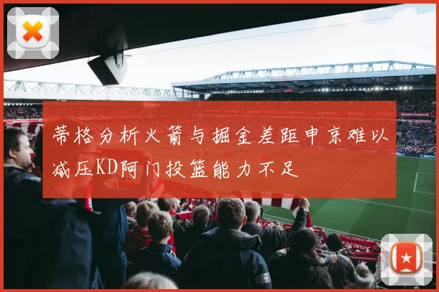 蒂格分析火箭与掘金差距申京难以减压KD阿门投篮能力不足