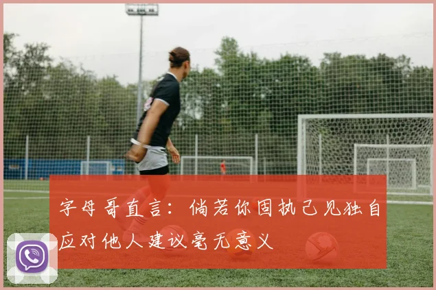 字母哥直言：倘若你固执己见独自应对他人建议毫无意义