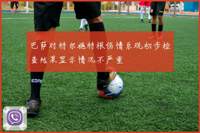 巴萨对特尔施特根伤情乐观初步检查结果显示情况不严重
