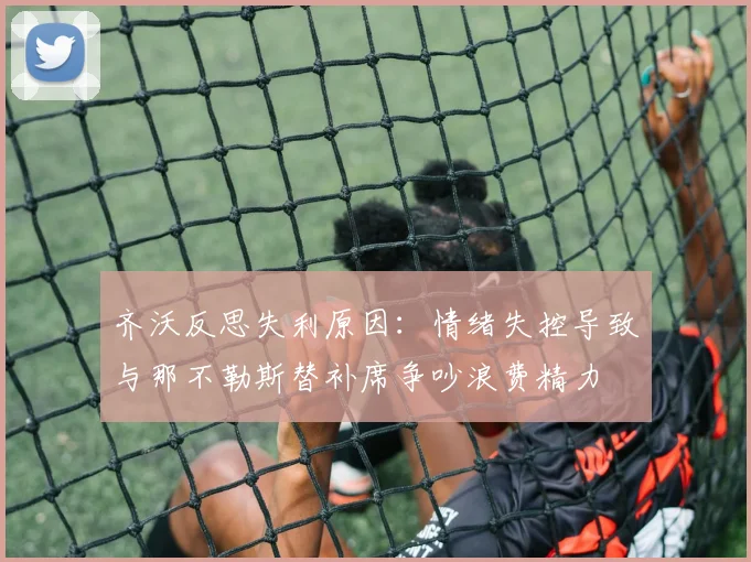 齐沃反思失利原因：情绪失控导致与那不勒斯替补席争吵浪费精力