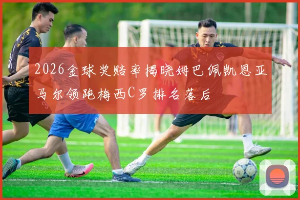 2026金球奖赔率揭晓姆巴佩凯恩亚马尔领跑梅西C罗排名落后