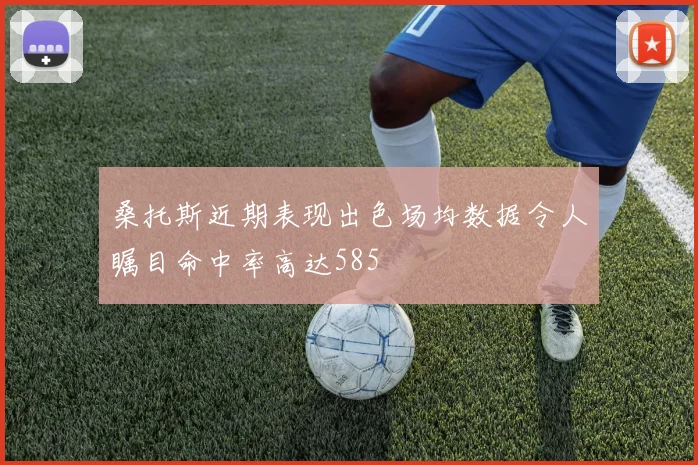 桑托斯近期表现出色场均数据令人瞩目命中率高达585