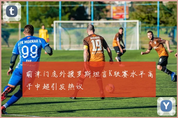 前津门虎外援罗斯坦言K联赛水平高于中超引发热议