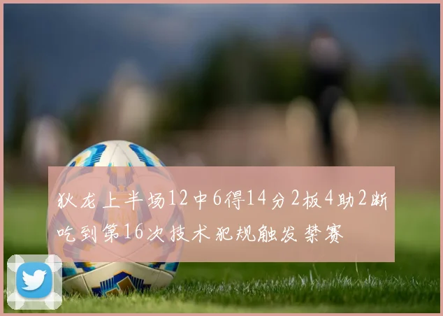 狄龙上半场12中6得14分2板4助2断吃到第16次技术犯规触发禁赛
