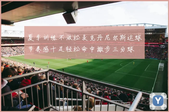 夏季训练不放松麦克丹尼尔斯运球节奏感十足轻松命中撤步三分球