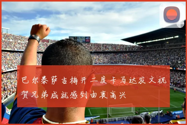 巴尔泰萨吉梅开二度卡马达发文祝贺兄弟成就感到由衷高兴