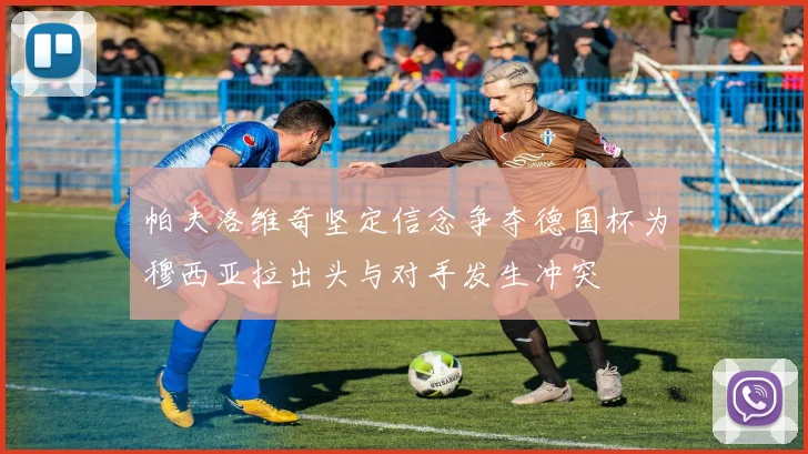 帕夫洛维奇坚定信念争夺德国杯为穆西亚拉出头与对手发生冲突