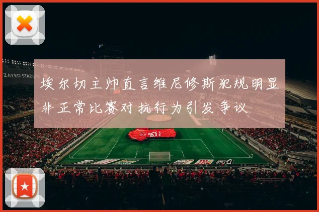 埃尔切主帅直言维尼修斯犯规明显非正常比赛对抗行为引发争议
