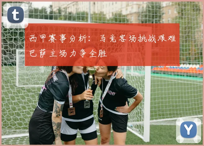 西甲赛事分析：马竞客场挑战艰难巴萨主场力争全胜