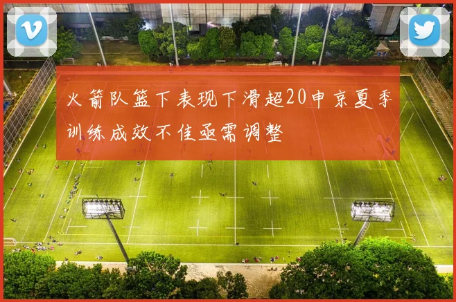 火箭队篮下表现下滑超20申京夏季训练成效不佳亟需调整
