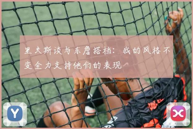 里夫斯谈与东詹搭档：我的风格不变全力支持他们的表现