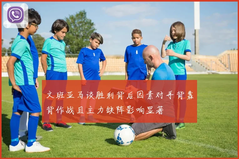 文班亚马谈胜利背后因素对手背靠背作战且主力缺阵影响显著