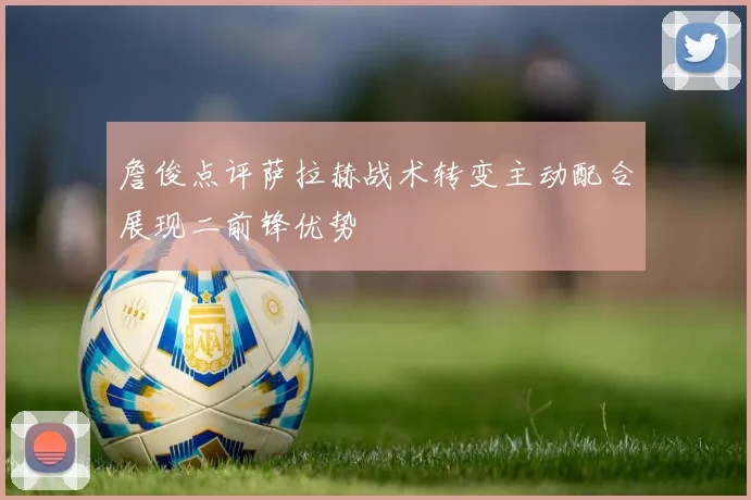 詹俊点评萨拉赫战术转变主动配合展现二前锋优势