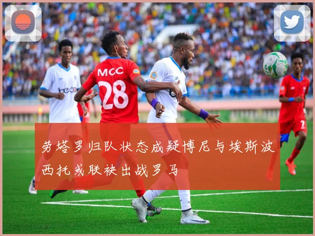 劳塔罗归队状态成疑博尼与埃斯波西托或联袂出战罗马