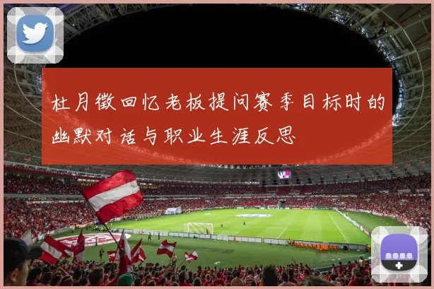 杜月徵回忆老板提问赛季目标时的幽默对话与职业生涯反思