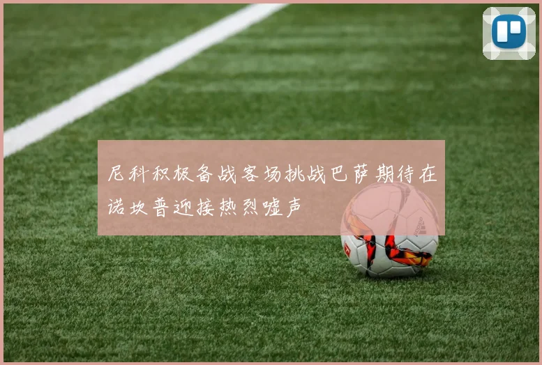 尼科积极备战客场挑战巴萨期待在诺坎普迎接热烈嘘声
