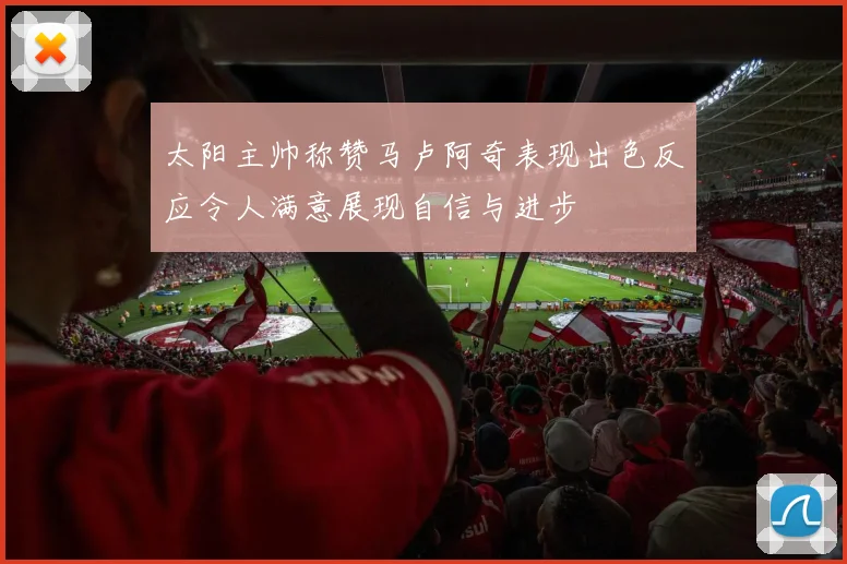 太阳主帅称赞马卢阿奇表现出色反应令人满意展现自信与进步