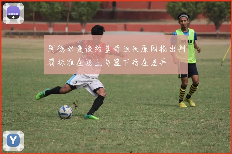 阿德尔曼谈约基奇沮丧原因指出判罚标准在场上与篮下存在差异