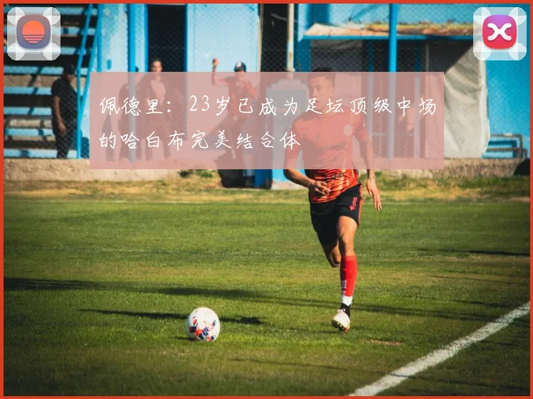 佩德里：23岁已成为足坛顶级中场的哈白布完美结合体