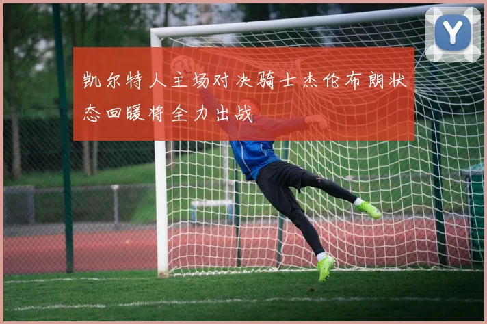 凯尔特人主场对决骑士杰伦布朗状态回暖将全力出战