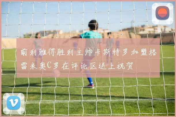 前利雅得胜利主帅卡斯特罗加盟格雷米奥C罗在评论区送上祝贺