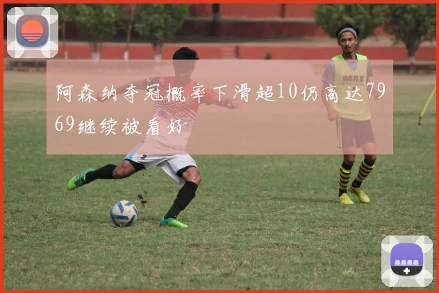 阿森纳夺冠概率下滑超10仍高达7969继续被看好