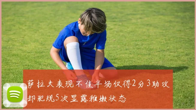 萨拉夫表现不佳半场仅得2分3助攻却犯规5次显露稚嫩状态