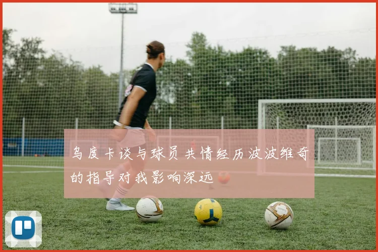 乌度卡谈与球员共情经历波波维奇的指导对我影响深远