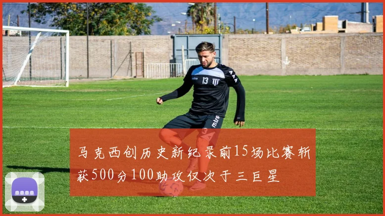 马克西创历史新纪录前15场比赛斩获500分100助攻仅次于三巨星