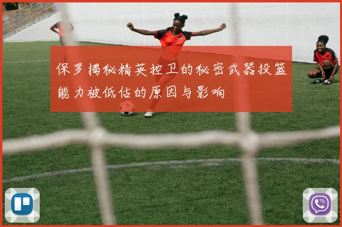 保罗揭秘精英控卫的秘密武器投篮能力被低估的原因与影响