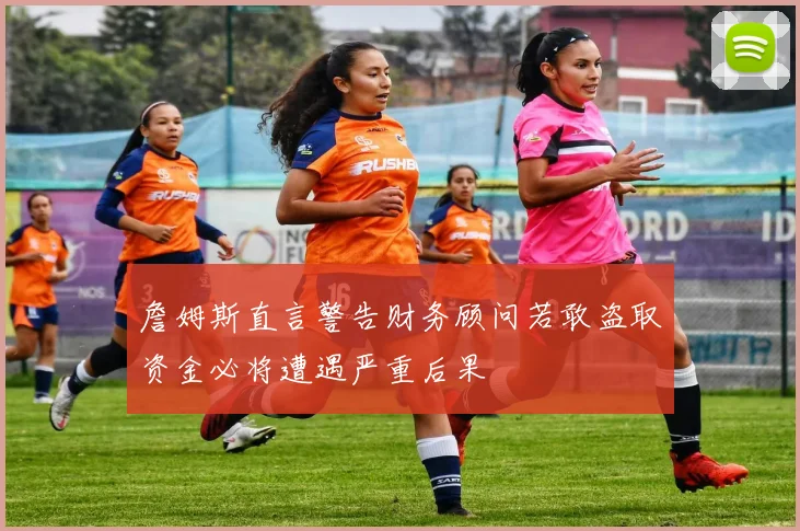 詹姆斯直言警告财务顾问若敢盗取资金必将遭遇严重后果