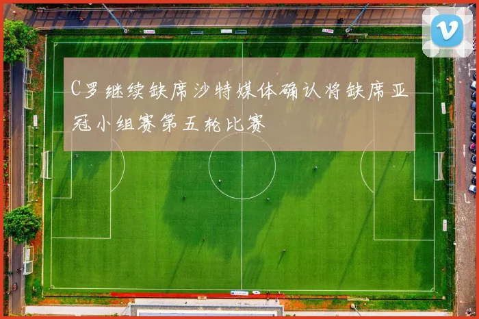C罗继续缺席沙特媒体确认将缺席亚冠小组赛第五轮比赛