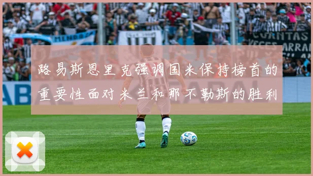 路易斯恩里克强调国米保持榜首的重要性面对米兰和那不勒斯的胜利