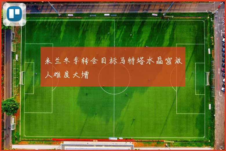 米兰冬季转会目标马特塔水晶宫放人难度大增