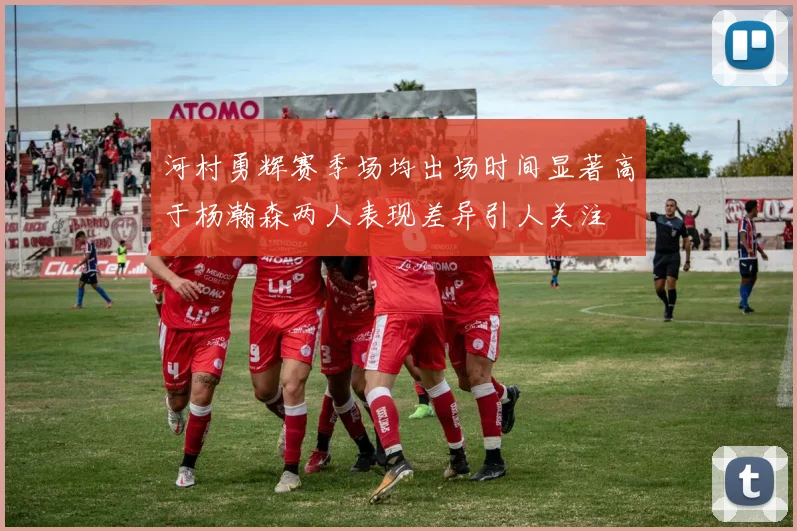 河村勇辉赛季场均出场时间显著高于杨瀚森两人表现差异引人关注