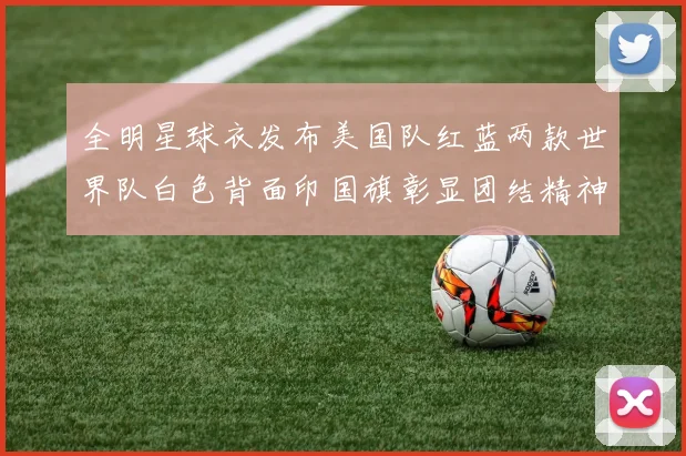全明星球衣发布美国队红蓝两款世界队白色背面印国旗彰显团结精神