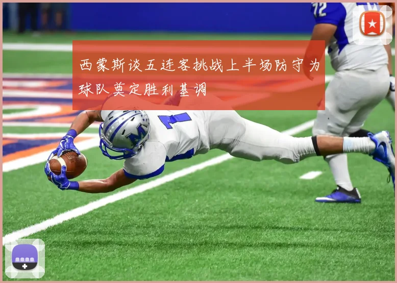 西蒙斯谈五连客挑战上半场防守为球队奠定胜利基调