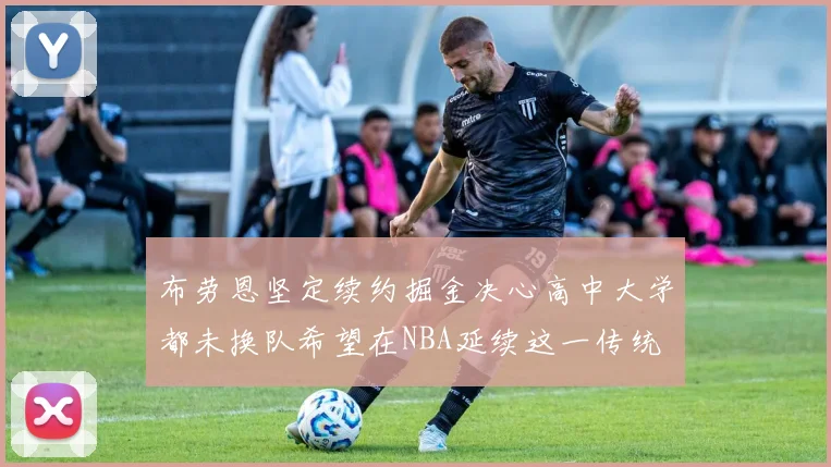 布劳恩坚定续约掘金决心高中大学都未换队希望在NBA延续这一传统