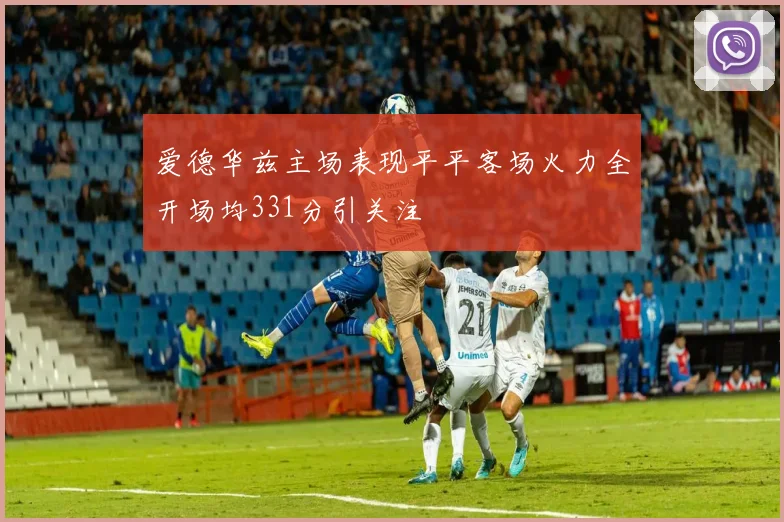 爱德华兹主场表现平平客场火力全开场均331分引关注