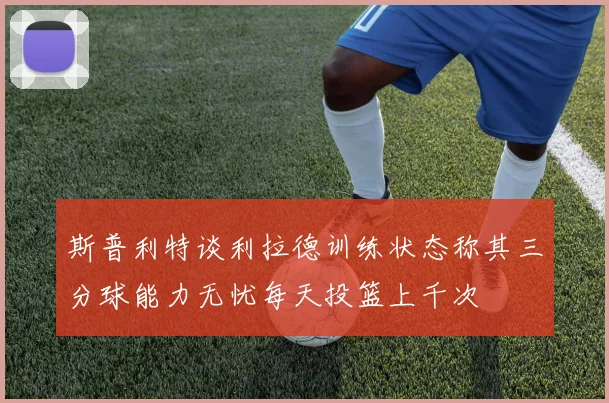 斯普利特谈利拉德训练状态称其三分球能力无忧每天投篮上千次