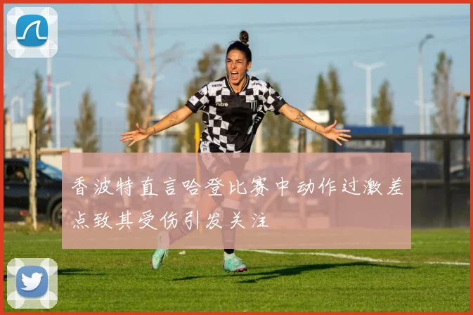 香波特直言哈登比赛中动作过激差点致其受伤引发关注
