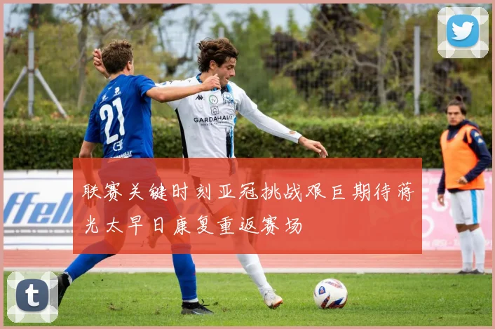 联赛关键时刻亚冠挑战艰巨期待蒋光太早日康复重返赛场