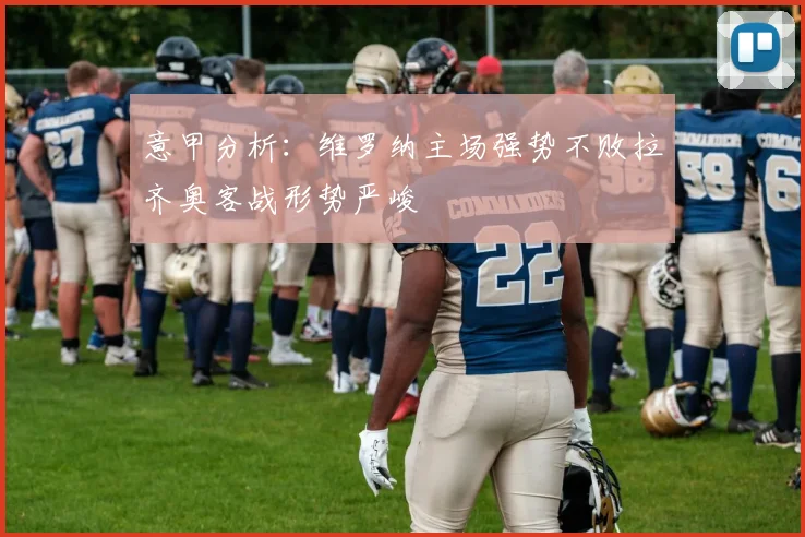 意甲分析：维罗纳主场强势不败拉齐奥客战形势严峻