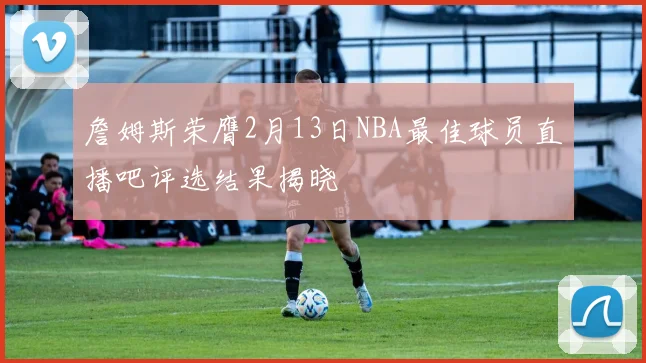 詹姆斯荣膺2月13日NBA最佳球员直播吧评选结果揭晓