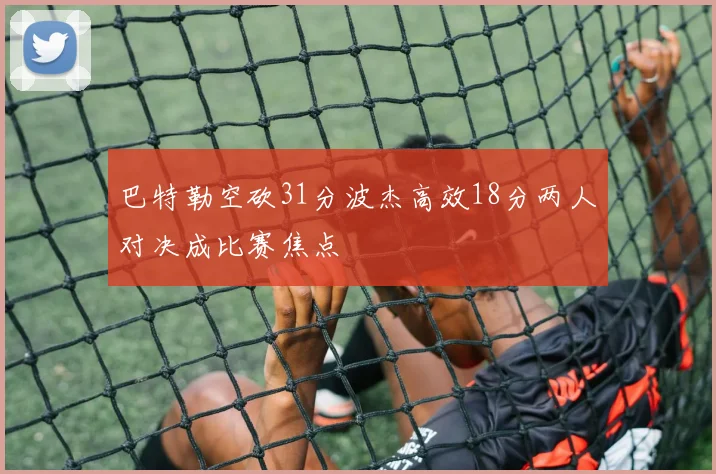 巴特勒空砍31分波杰高效18分两人对决成比赛焦点
