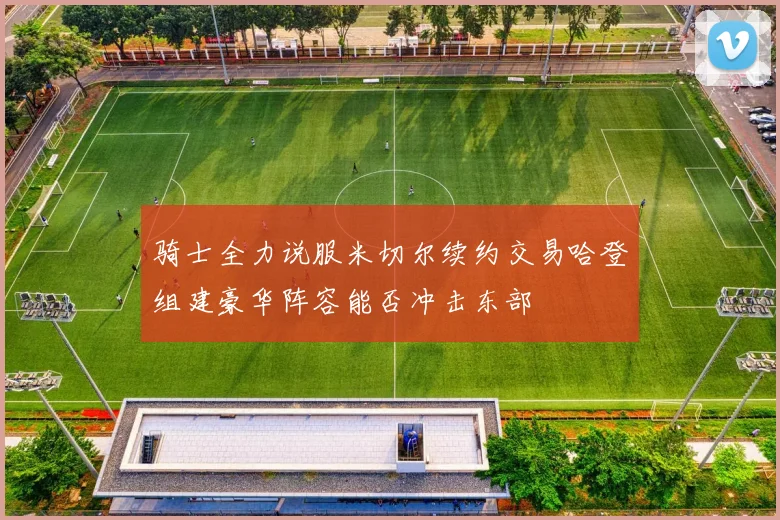 骑士全力说服米切尔续约交易哈登组建豪华阵容能否冲击东部