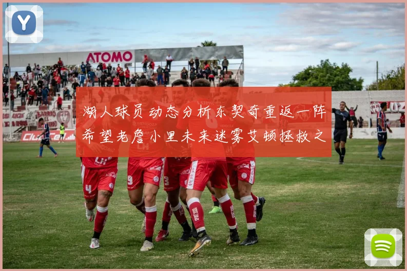 湖人球员动态分析东契奇重返一阵希望老詹小里未来迷雾艾顿拯救之战前景探讨