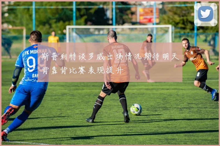 斯普利特谈罗威出场情况期待明天背靠背比赛表现提升