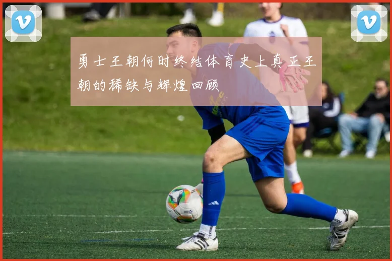 勇士王朝何时终结体育史上真正王朝的稀缺与辉煌回顾