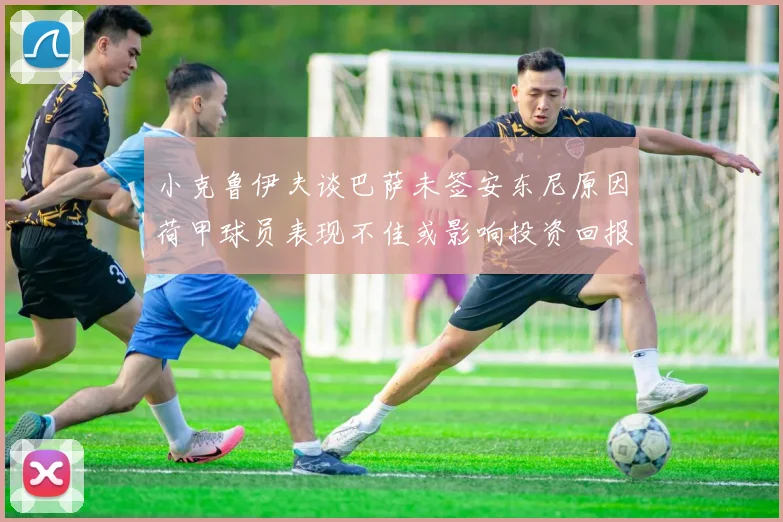 小克鲁伊夫谈巴萨未签安东尼原因荷甲球员表现不佳或影响投资回报